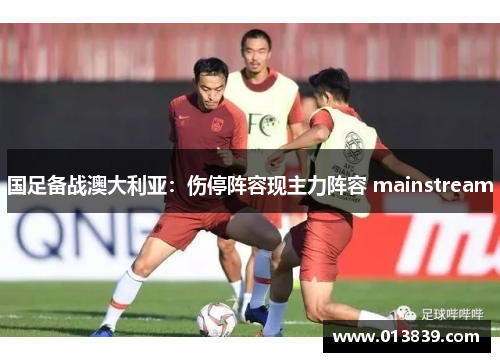 国足备战澳大利亚：伤停阵容现主力阵容 mainstream