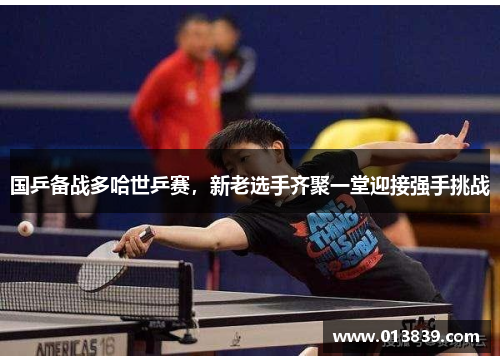 国乒备战多哈世乒赛，新老选手齐聚一堂迎接强手挑战